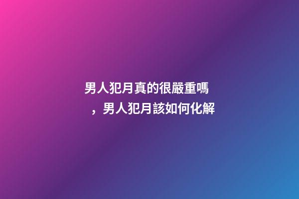 男人犯月真的很嚴重嗎，男人犯月該如何化解